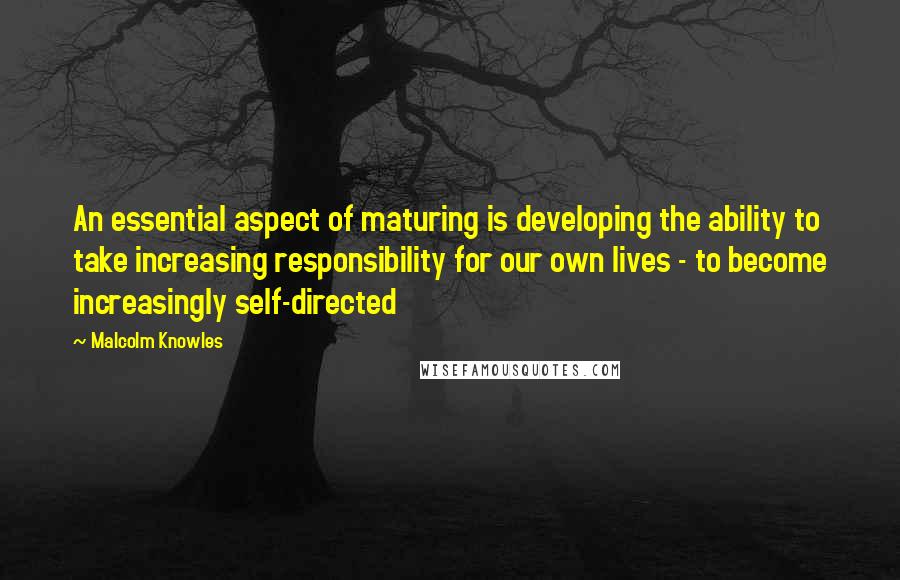 Malcolm Knowles Quotes: An essential aspect of maturing is developing the ability to take increasing responsibility for our own lives - to become increasingly self-directed