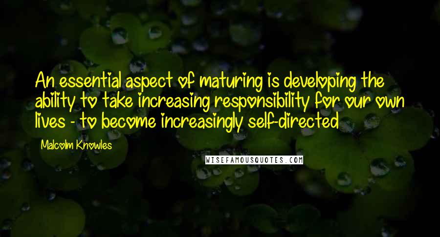 Malcolm Knowles Quotes: An essential aspect of maturing is developing the ability to take increasing responsibility for our own lives - to become increasingly self-directed