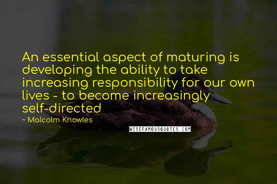 Malcolm Knowles Quotes: An essential aspect of maturing is developing the ability to take increasing responsibility for our own lives - to become increasingly self-directed