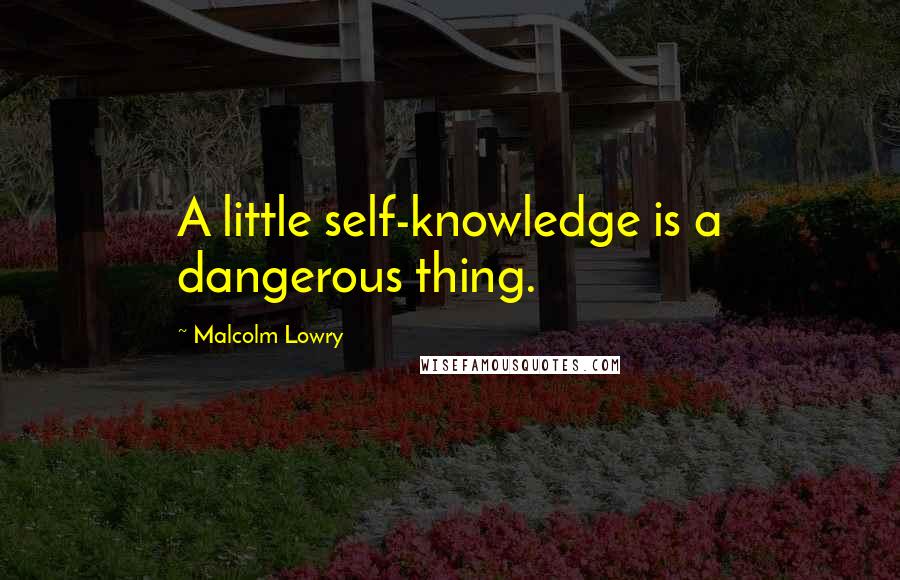 Malcolm Lowry Quotes: A little self-knowledge is a dangerous thing.