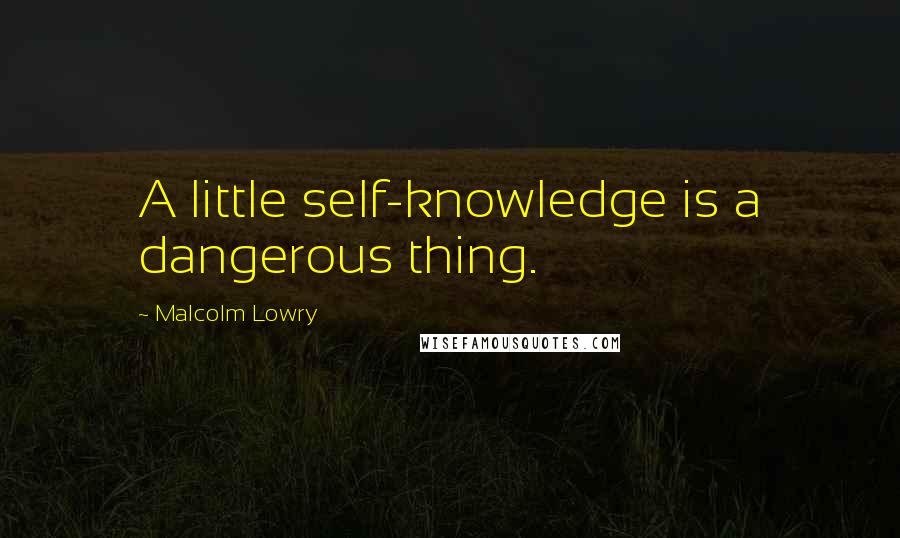 Malcolm Lowry Quotes: A little self-knowledge is a dangerous thing.