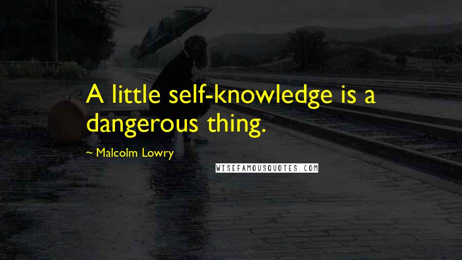Malcolm Lowry Quotes: A little self-knowledge is a dangerous thing.