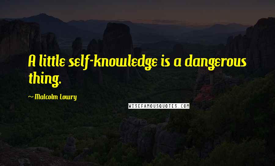 Malcolm Lowry Quotes: A little self-knowledge is a dangerous thing.