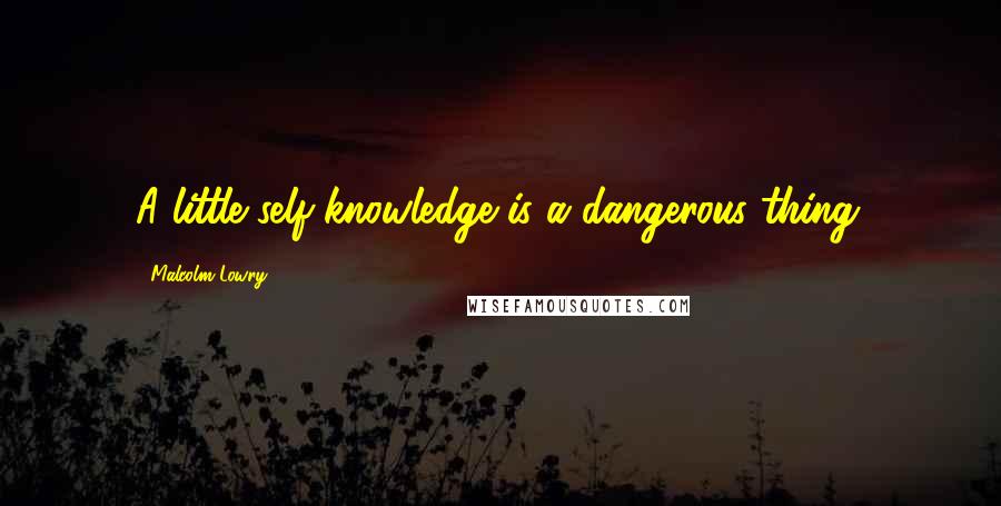 Malcolm Lowry Quotes: A little self-knowledge is a dangerous thing.