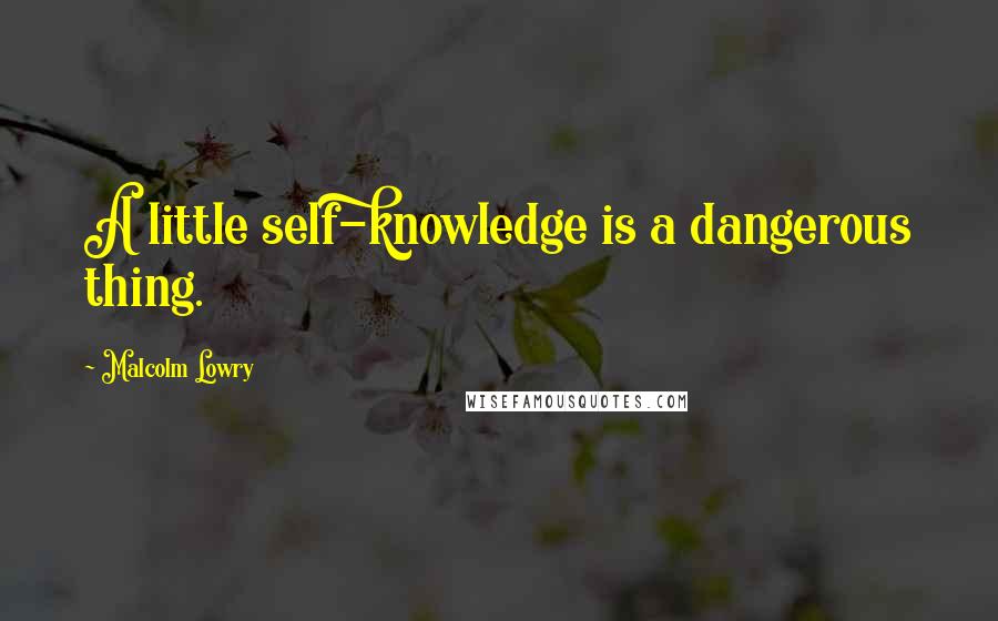 Malcolm Lowry Quotes: A little self-knowledge is a dangerous thing.