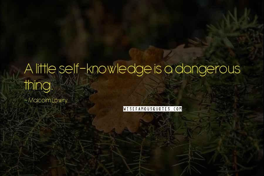 Malcolm Lowry Quotes: A little self-knowledge is a dangerous thing.