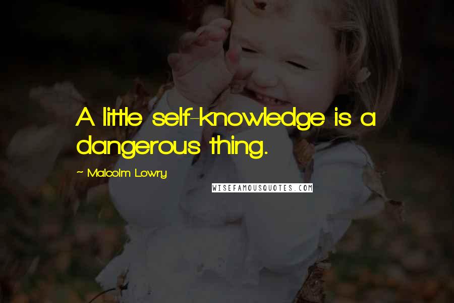 Malcolm Lowry Quotes: A little self-knowledge is a dangerous thing.