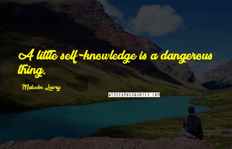 Malcolm Lowry Quotes: A little self-knowledge is a dangerous thing.