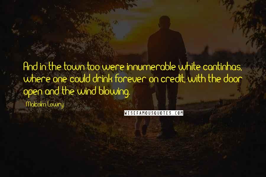 Malcolm Lowry Quotes: And in the town too were innumerable white cantinhas, where one could drink forever on credit, with the door open and the wind blowing.