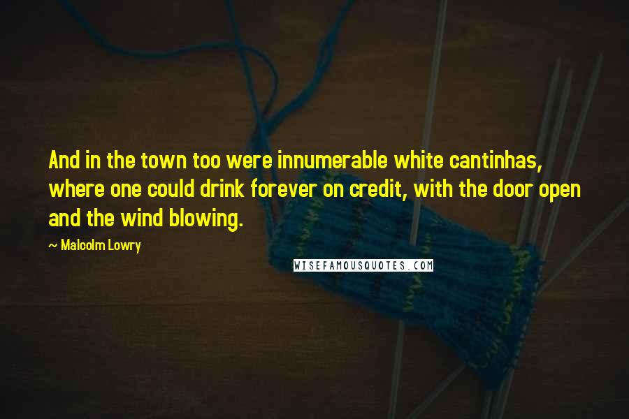 Malcolm Lowry Quotes: And in the town too were innumerable white cantinhas, where one could drink forever on credit, with the door open and the wind blowing.