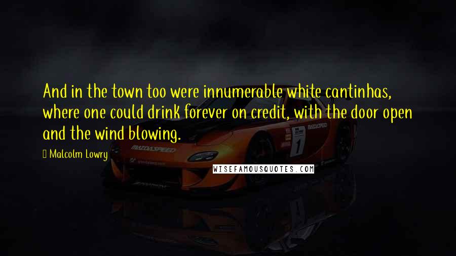 Malcolm Lowry Quotes: And in the town too were innumerable white cantinhas, where one could drink forever on credit, with the door open and the wind blowing.