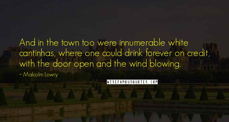 Malcolm Lowry Quotes: And in the town too were innumerable white cantinhas, where one could drink forever on credit, with the door open and the wind blowing.