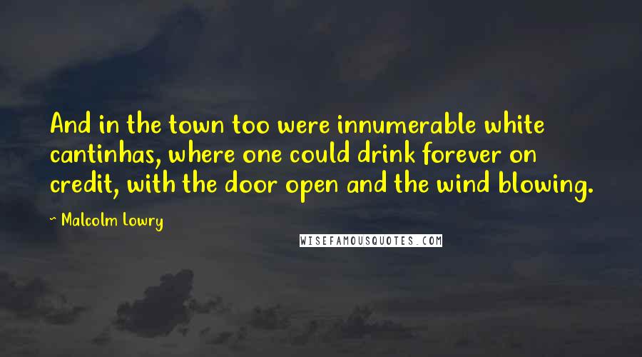 Malcolm Lowry Quotes: And in the town too were innumerable white cantinhas, where one could drink forever on credit, with the door open and the wind blowing.