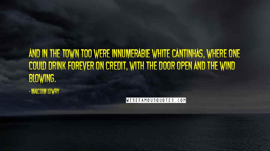 Malcolm Lowry Quotes: And in the town too were innumerable white cantinhas, where one could drink forever on credit, with the door open and the wind blowing.