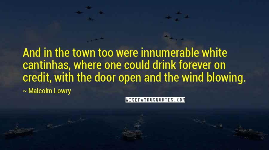 Malcolm Lowry Quotes: And in the town too were innumerable white cantinhas, where one could drink forever on credit, with the door open and the wind blowing.