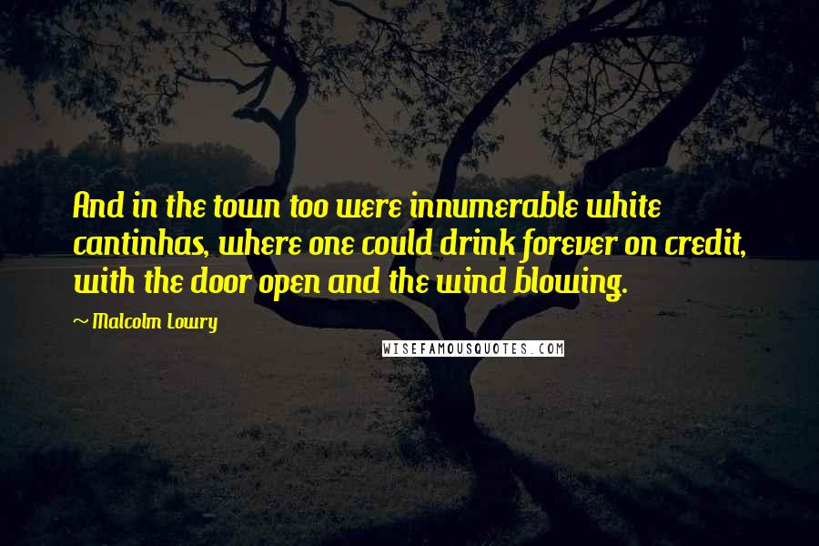 Malcolm Lowry Quotes: And in the town too were innumerable white cantinhas, where one could drink forever on credit, with the door open and the wind blowing.