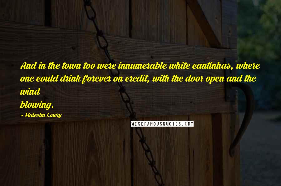 Malcolm Lowry Quotes: And in the town too were innumerable white cantinhas, where one could drink forever on credit, with the door open and the wind blowing.