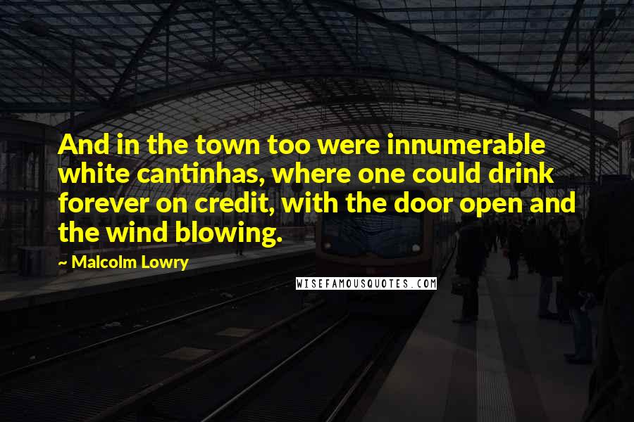 Malcolm Lowry Quotes: And in the town too were innumerable white cantinhas, where one could drink forever on credit, with the door open and the wind blowing.