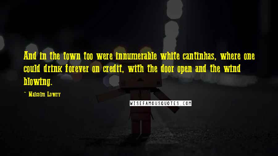 Malcolm Lowry Quotes: And in the town too were innumerable white cantinhas, where one could drink forever on credit, with the door open and the wind blowing.