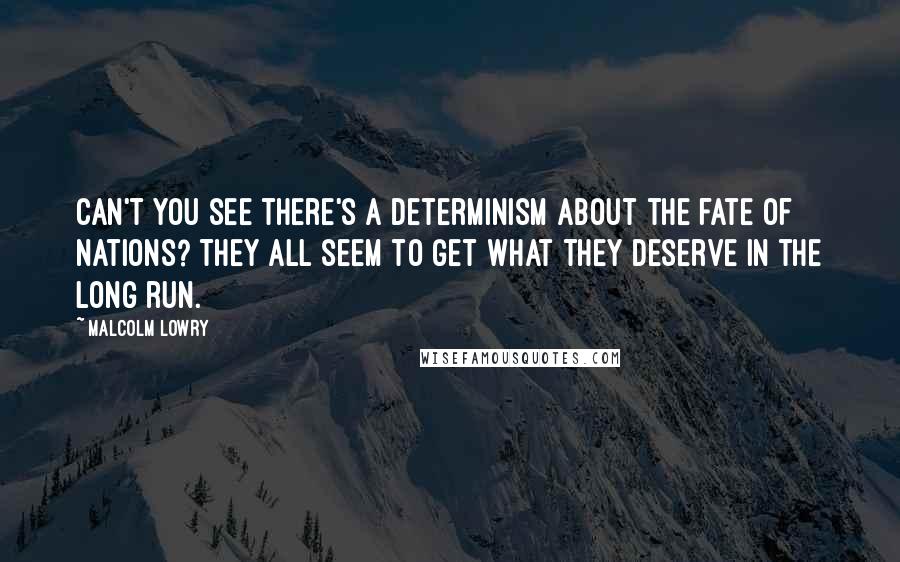 Malcolm Lowry Quotes: Can't you see there's a determinism about the fate of nations? They all seem to get what they deserve in the long run.