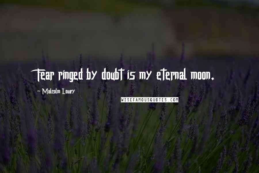 Malcolm Lowry Quotes: Fear ringed by doubt is my eternal moon.