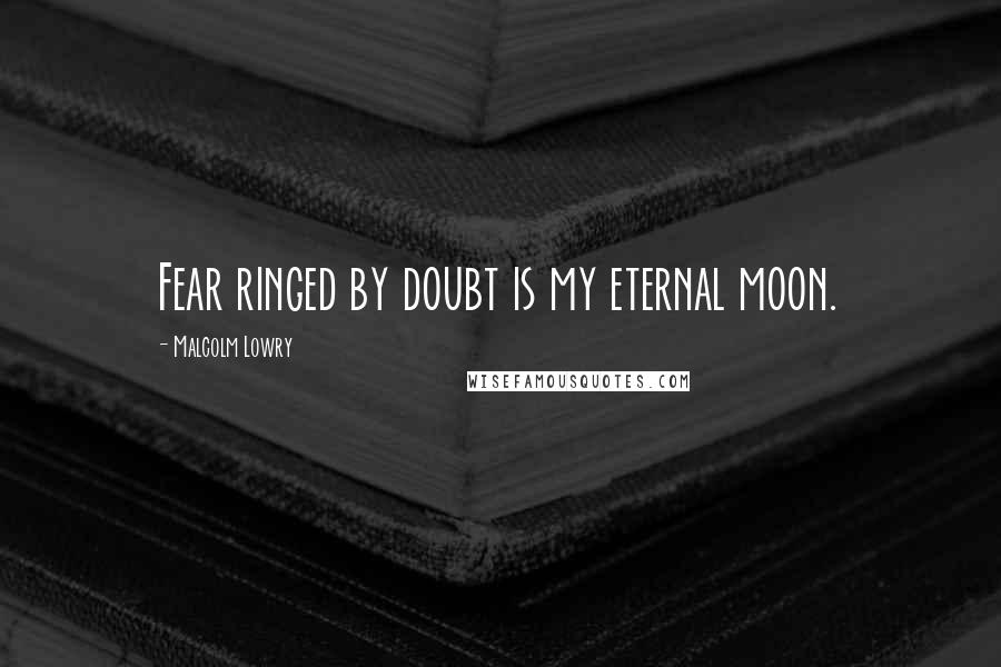 Malcolm Lowry Quotes: Fear ringed by doubt is my eternal moon.