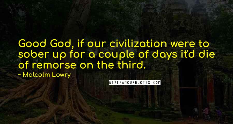 Malcolm Lowry Quotes: Good God, if our civilization were to sober up for a couple of days it'd die of remorse on the third.