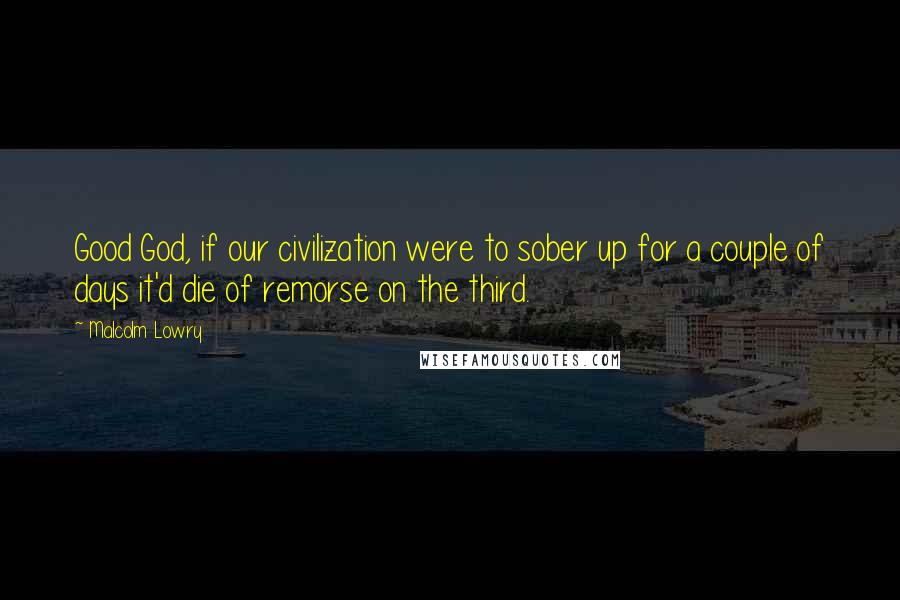 Malcolm Lowry Quotes: Good God, if our civilization were to sober up for a couple of days it'd die of remorse on the third.