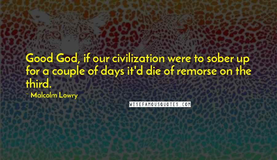 Malcolm Lowry Quotes: Good God, if our civilization were to sober up for a couple of days it'd die of remorse on the third.