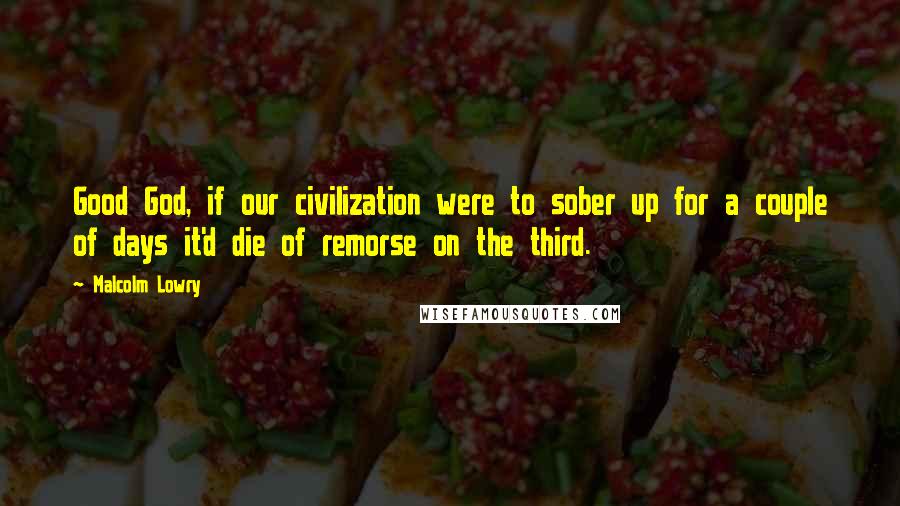 Malcolm Lowry Quotes: Good God, if our civilization were to sober up for a couple of days it'd die of remorse on the third.
