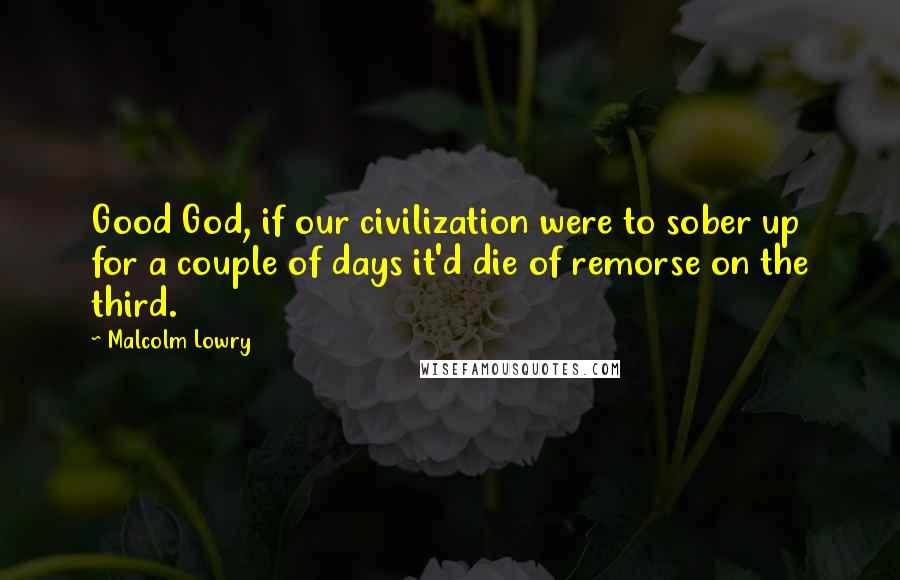 Malcolm Lowry Quotes: Good God, if our civilization were to sober up for a couple of days it'd die of remorse on the third.