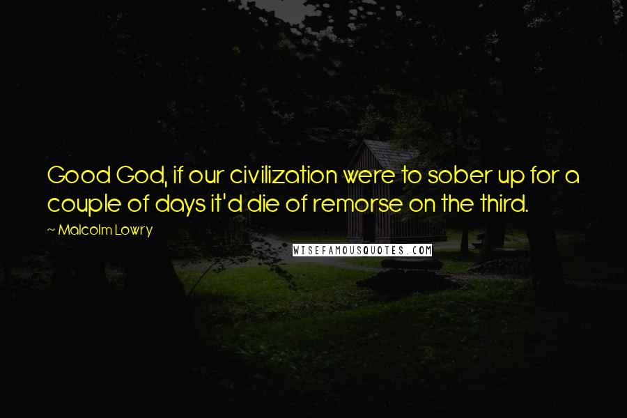 Malcolm Lowry Quotes: Good God, if our civilization were to sober up for a couple of days it'd die of remorse on the third.