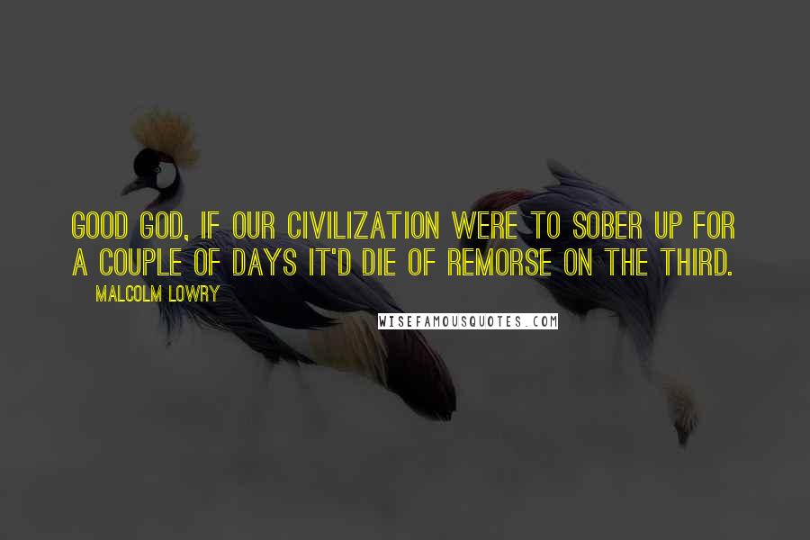 Malcolm Lowry Quotes: Good God, if our civilization were to sober up for a couple of days it'd die of remorse on the third.