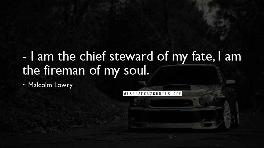 Malcolm Lowry Quotes:  - I am the chief steward of my fate, I am the fireman of my soul.