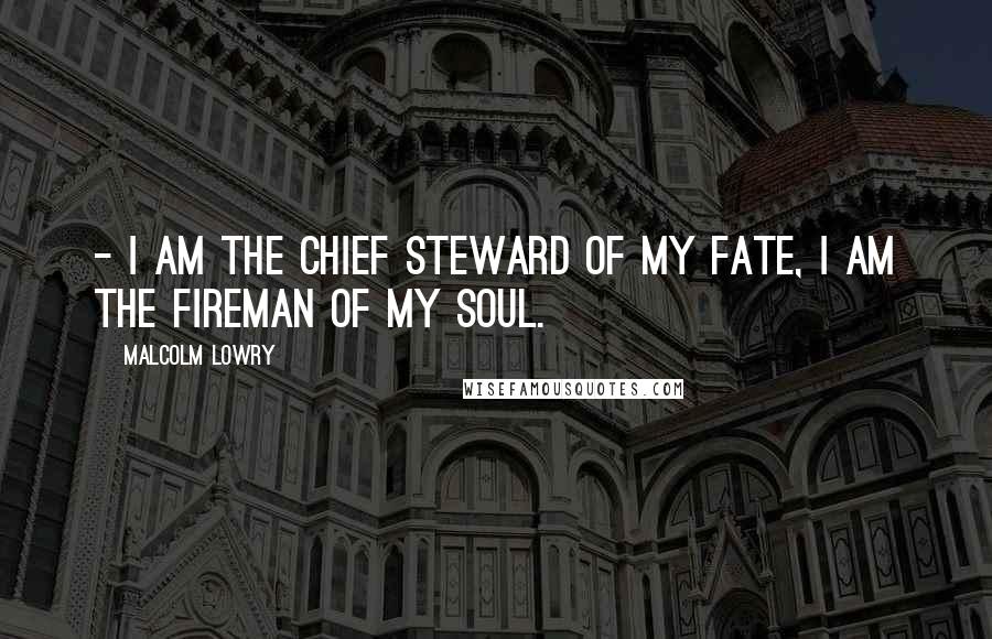 Malcolm Lowry Quotes:  - I am the chief steward of my fate, I am the fireman of my soul.