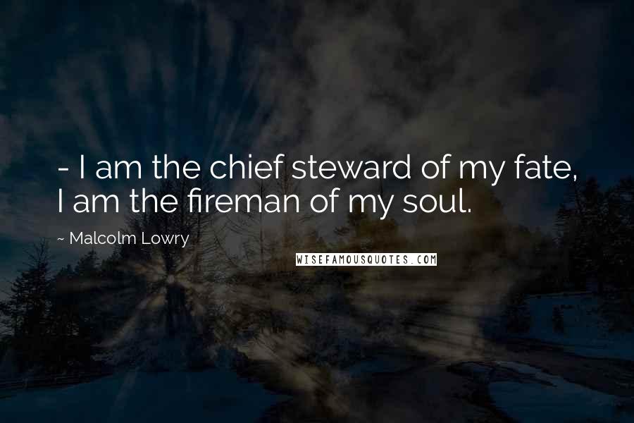 Malcolm Lowry Quotes:  - I am the chief steward of my fate, I am the fireman of my soul.