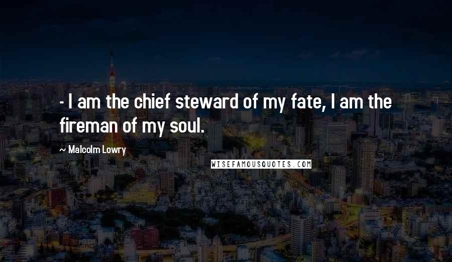 Malcolm Lowry Quotes:  - I am the chief steward of my fate, I am the fireman of my soul.