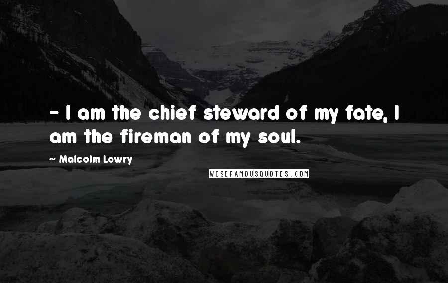 Malcolm Lowry Quotes:  - I am the chief steward of my fate, I am the fireman of my soul.