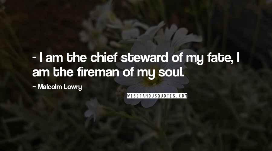 Malcolm Lowry Quotes:  - I am the chief steward of my fate, I am the fireman of my soul.