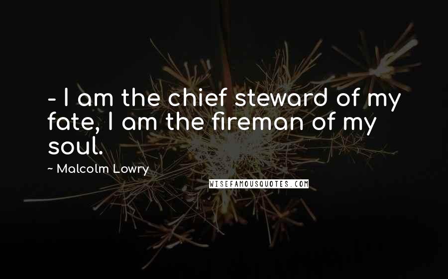 Malcolm Lowry Quotes:  - I am the chief steward of my fate, I am the fireman of my soul.