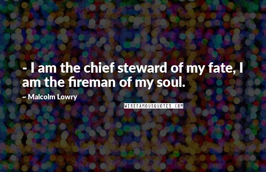 Malcolm Lowry Quotes:  - I am the chief steward of my fate, I am the fireman of my soul.