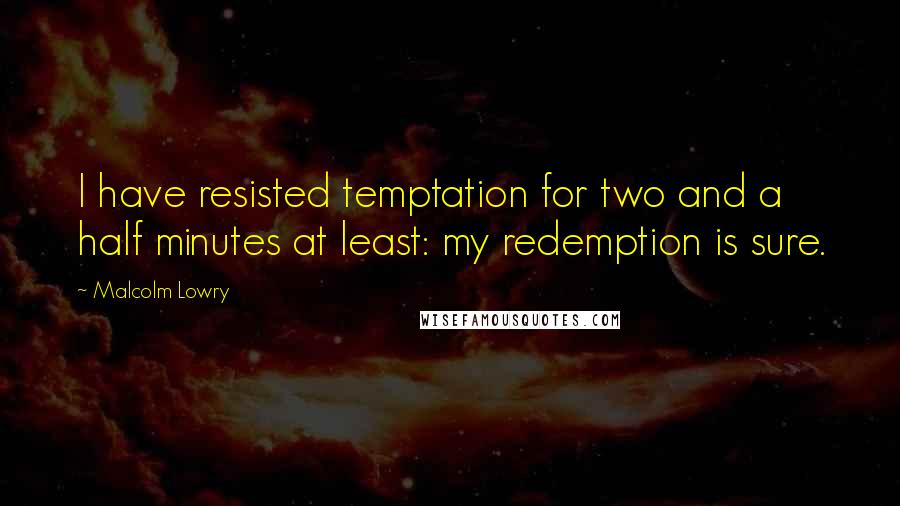 Malcolm Lowry Quotes: I have resisted temptation for two and a half minutes at least: my redemption is sure.