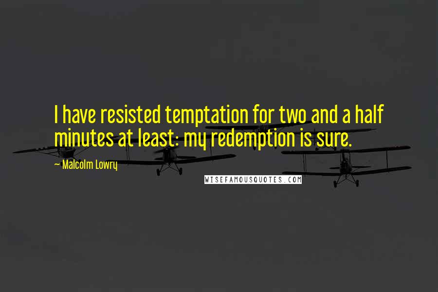 Malcolm Lowry Quotes: I have resisted temptation for two and a half minutes at least: my redemption is sure.