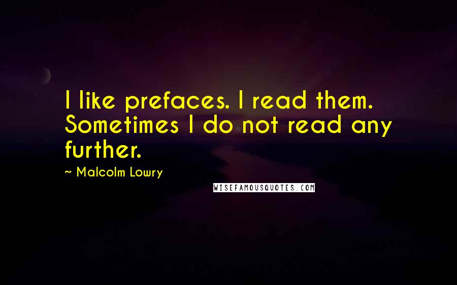 Malcolm Lowry Quotes: I like prefaces. I read them. Sometimes I do not read any further.