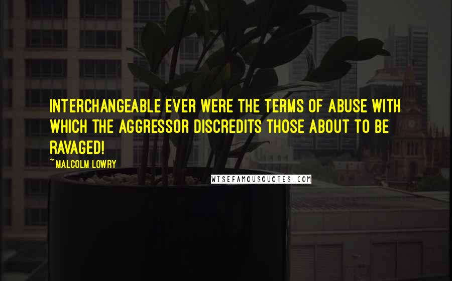 Malcolm Lowry Quotes: Interchangeable ever were the terms of abuse with which the aggressor discredits those about to be ravaged!