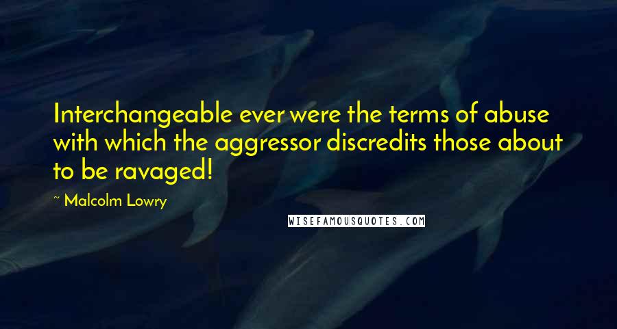 Malcolm Lowry Quotes: Interchangeable ever were the terms of abuse with which the aggressor discredits those about to be ravaged!