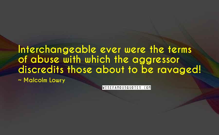 Malcolm Lowry Quotes: Interchangeable ever were the terms of abuse with which the aggressor discredits those about to be ravaged!