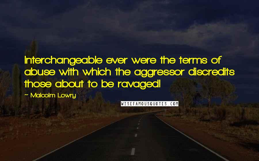 Malcolm Lowry Quotes: Interchangeable ever were the terms of abuse with which the aggressor discredits those about to be ravaged!