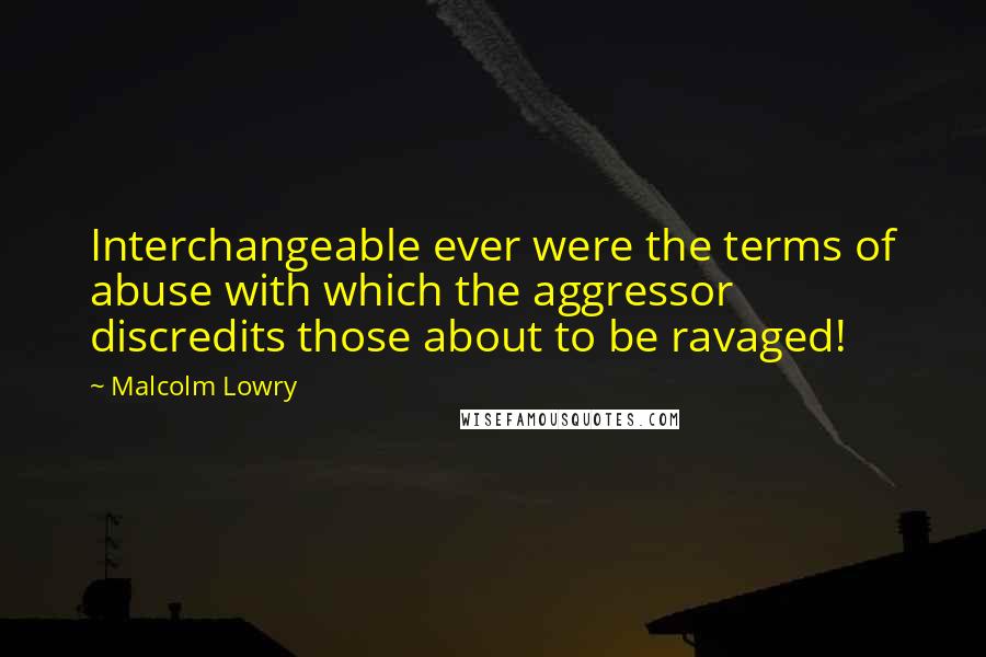 Malcolm Lowry Quotes: Interchangeable ever were the terms of abuse with which the aggressor discredits those about to be ravaged!