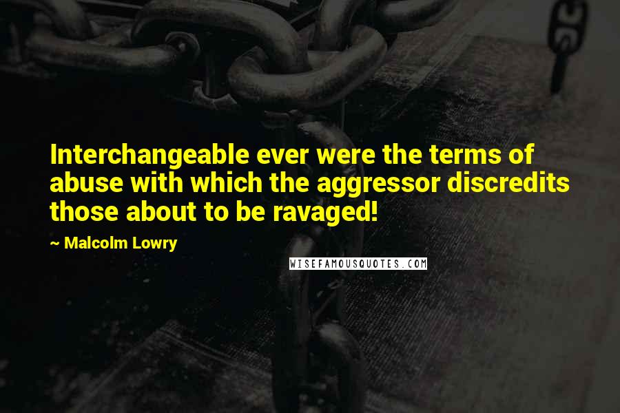 Malcolm Lowry Quotes: Interchangeable ever were the terms of abuse with which the aggressor discredits those about to be ravaged!